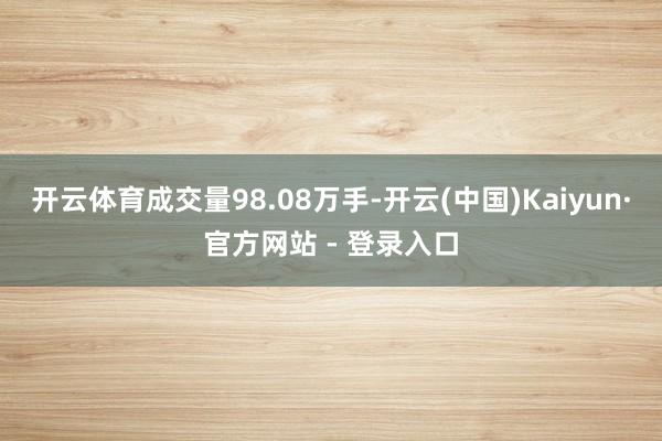开云体育成交量98.08万手-开云(中国)Kaiyun·官方
