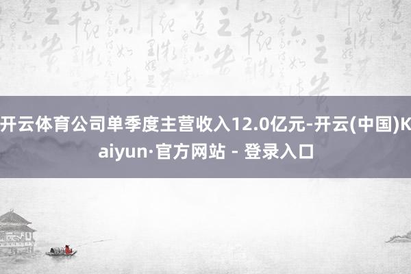 开云体育公司单季度主营收入12.0亿元-开云(中国)Kaiy