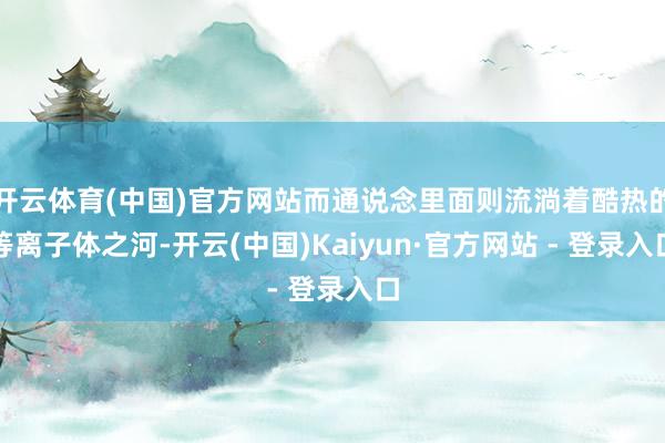 开云体育(中国)官方网站而通说念里面则流淌着酷热的等离子体之